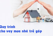 Quy Trình Và Thủ Tục Vay Mua Nhà Trả Góp